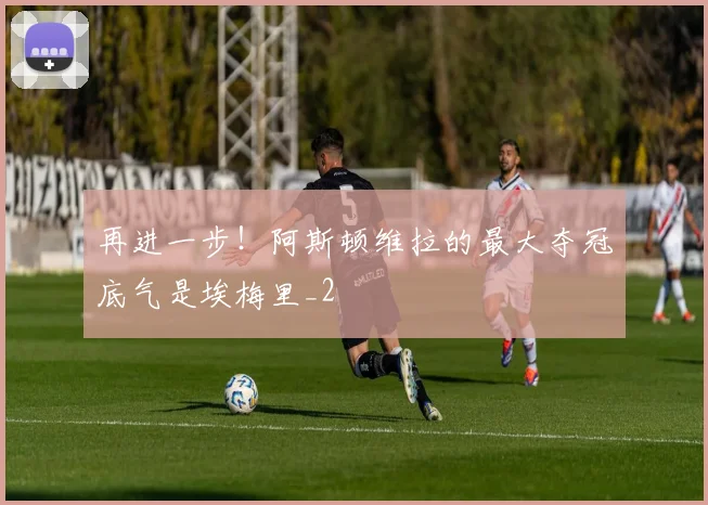 再进一步！阿斯顿维拉的最大夺冠底气是埃梅里_2